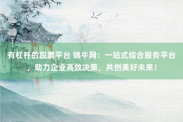 有杠杆的股票平台 锦牛网：一站式综合服务平台，助力企业高效决策，共创美好未来！