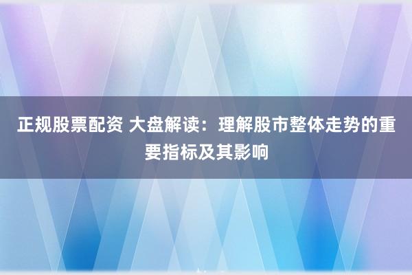 正规股票配资 大盘解读：理解股市整体走势的重要指标及其影响