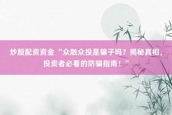 炒股配资资金 “众融众投是骗子吗？揭秘真相，投资者必看的防骗指南！”