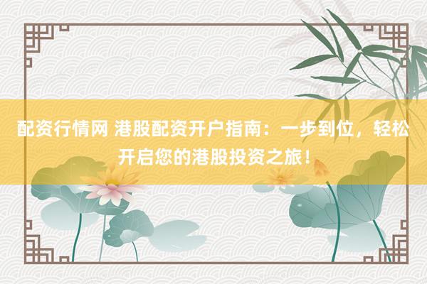 配资行情网 港股配资开户指南：一步到位，轻松开启您的港股投资之旅！