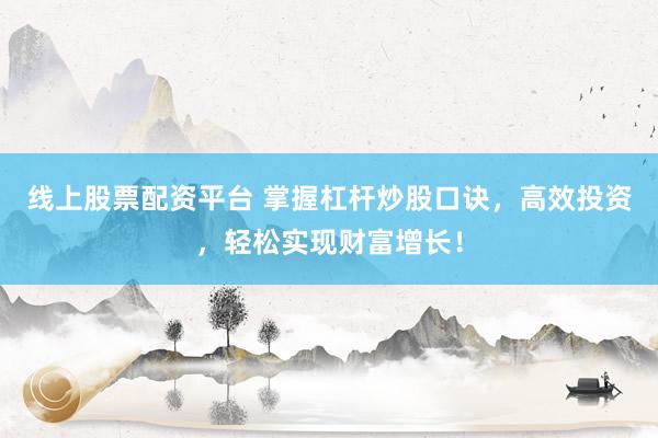 线上股票配资平台 掌握杠杆炒股口诀，高效投资，轻松实现财富增长！