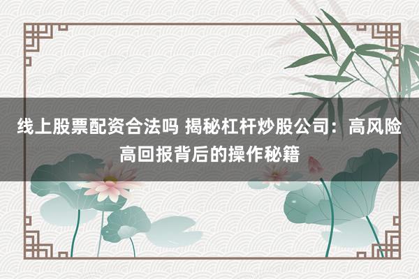 线上股票配资合法吗 揭秘杠杆炒股公司：高风险高回报背后的操作秘籍