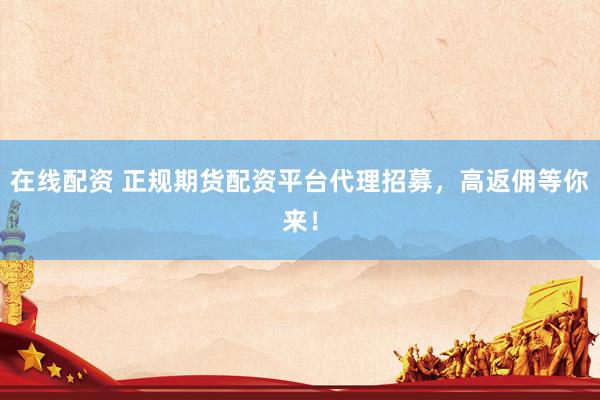 在线配资 正规期货配资平台代理招募，高返佣等你来！
