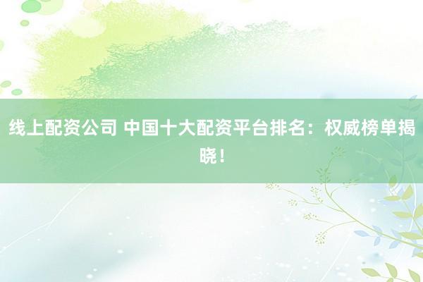 线上配资公司 中国十大配资平台排名：权威榜单揭晓！