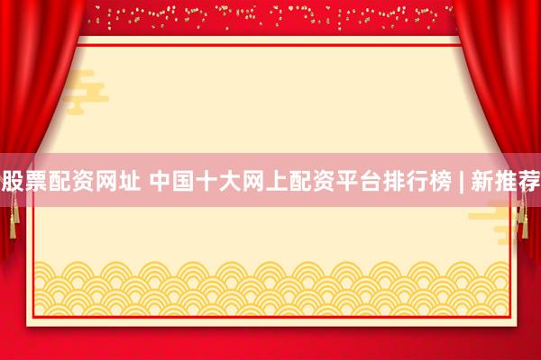 股票配资网址 中国十大网上配资平台排行榜 | 新推荐