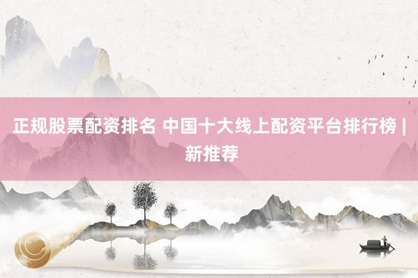 正规股票配资排名 中国十大线上配资平台排行榜 | 新推荐