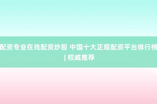 配资专业在线配资炒股 中国十大正规配资平台排行榜 | 权威推荐