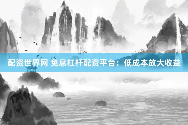配资世界网 免息杠杆配资平台：低成本放大收益
