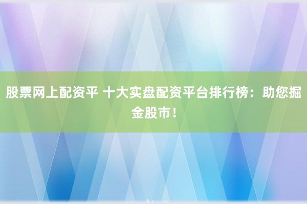 股票网上配资平 十大实盘配资平台排行榜：助您掘金股市！