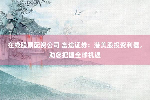在线股票配资公司 富途证券：港美股投资利器，助您把握全球机遇