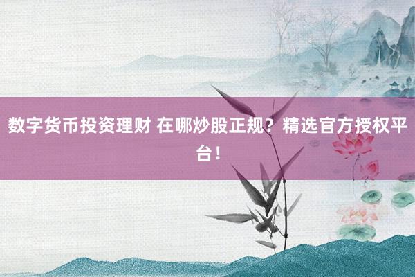 数字货币投资理财 在哪炒股正规？精选官方授权平台！