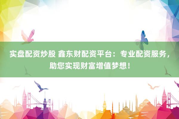 实盘配资炒股 鑫东财配资平台:专业配资服务,助您实现财富增值梦想!