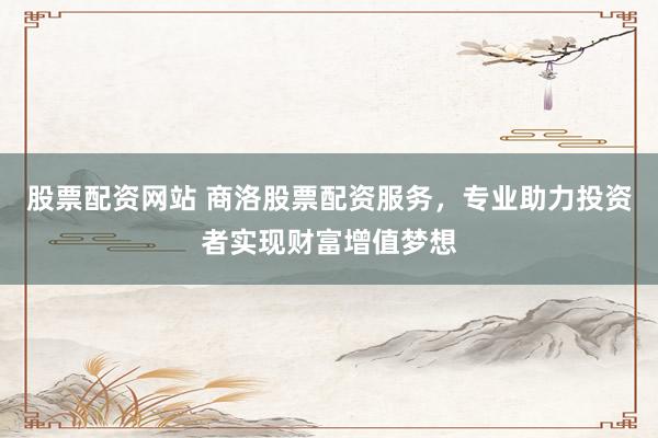 股票配资网站 商洛股票配资服务，专业助力投资者实现财富增值梦想