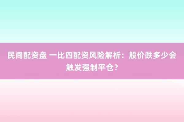 民间配资盘 一比四配资风险解析：股价跌多少会触发强制平仓？