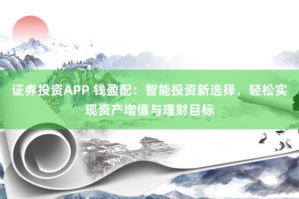 证券投资APP 钱盈配：智能投资新选择，轻松实现资产增值与理财目标