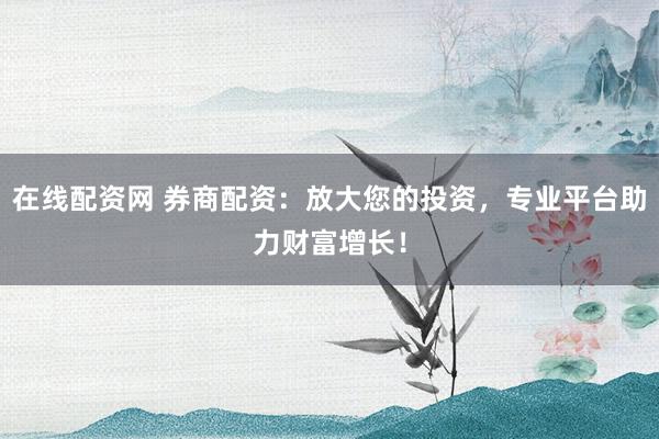 在线配资网 券商配资：放大您的投资，专业平台助力财富增长！