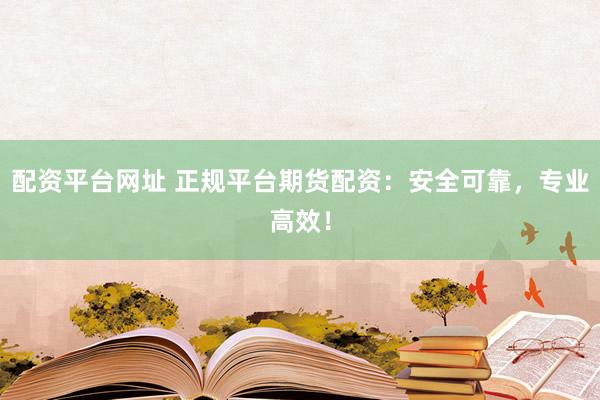 配资平台网址 正规平台期货配资：安全可靠，专业高效！