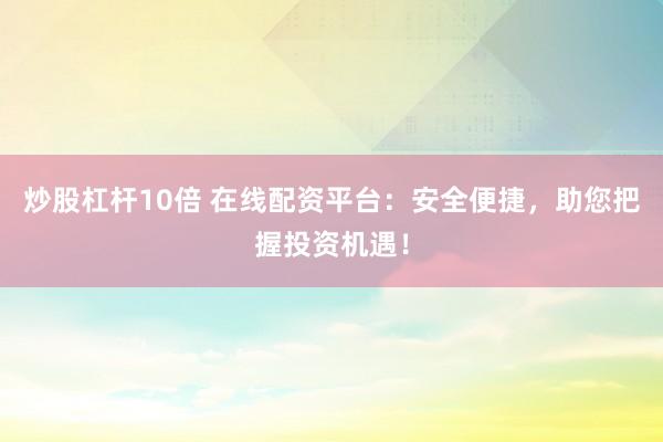炒股杠杆10倍 在线配资平台:安全便捷,助您把握投资机遇!
