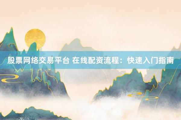 股票网络交易平台 在线配资流程：快速入门指南