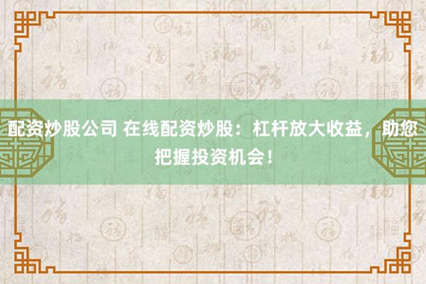 配资炒股公司 在线配资炒股：杠杆放大收益，助您把握投资机会！