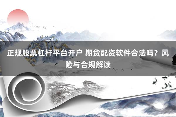 正规股票杠杆平台开户 期货配资软件合法吗？风险与合规解读