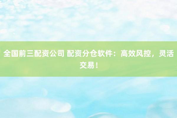 全国前三配资公司 配资分仓软件：高效风控，灵活交易！