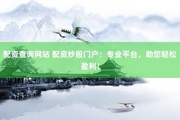 配资查询网站 配资炒股门户：专业平台，助您轻松盈利！