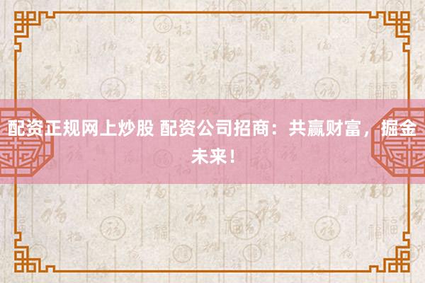 配资正规网上炒股 配资公司招商：共赢财富，掘金未来！