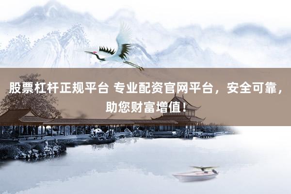 股票杠杆正规平台 专业配资官网平台，安全可靠，助您财富增值！