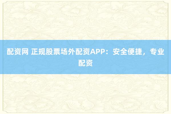 配资网 正规股票场外配资APP:安全便捷,专业配资