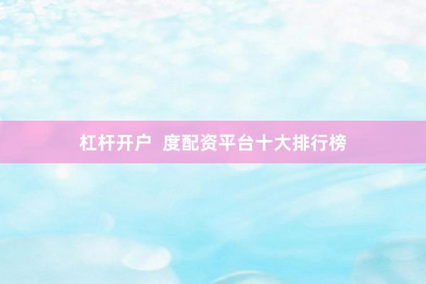 杠杆开户  度配资平台十大排行榜