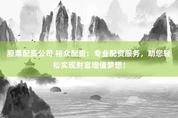 股票配资公司 裕众配资：专业配资服务，助您轻松实现财富增值梦想！