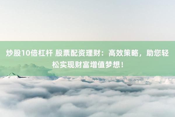 炒股10倍杠杆 股票配资理财：高效策略，助您轻松实现财富增值梦想！