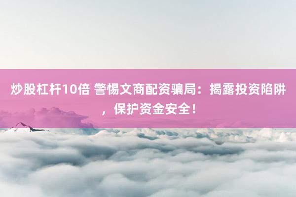 炒股杠杆10倍 警惕文商配资骗局:揭露投资陷阱,保护资金安全!