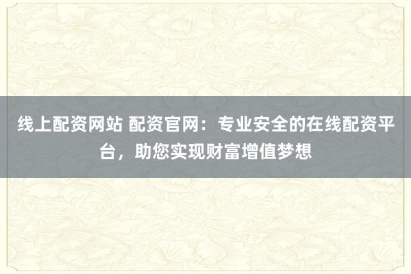 线上配资网站 配资官网:专业安全的在线配资平台,助您实现财富增值梦想