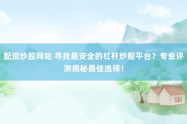 配资炒股网站 寻找最安全的杠杆炒股平台?专业评测揭秘最佳选择!