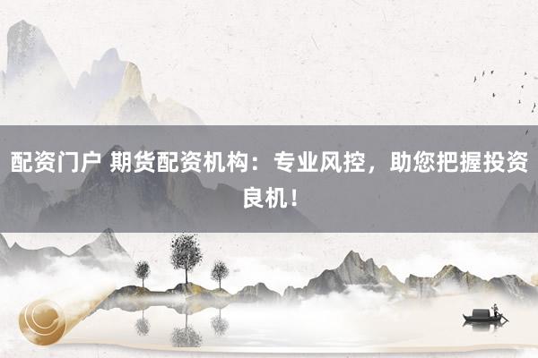 配资门户 期货配资机构：专业风控，助您把握投资良机！