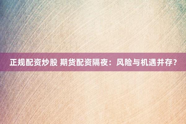 正规配资炒股 期货配资隔夜:风险与机遇并存?