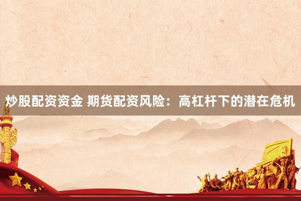 炒股配资资金 期货配资风险：高杠杆下的潜在危机