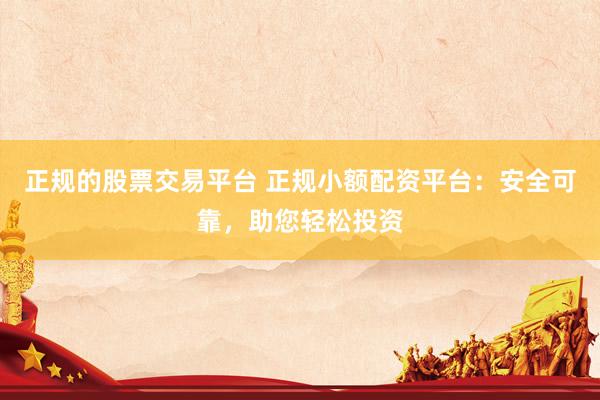 正规的股票交易平台 正规小额配资平台：安全可靠，助您轻松投资