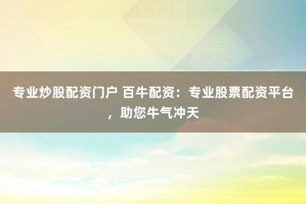 专业炒股配资门户 百牛配资：专业股票配资平台，助您牛气冲天
