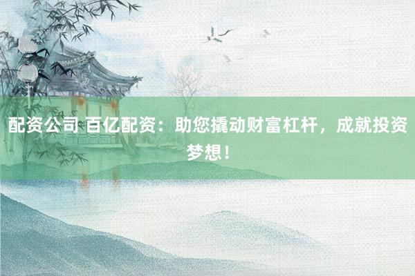 配资公司 百亿配资：助您撬动财富杠杆，成就投资梦想！