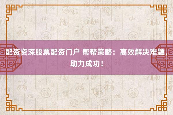 配资资深股票配资门户 帮帮策略：高效解决难题，助力成功！