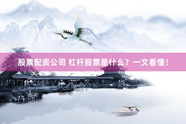 股票配资公司 杠杆股票是什么？一文看懂！
