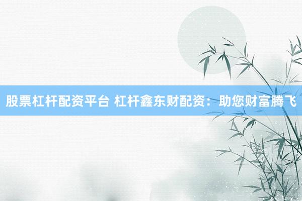 股票杠杆配资平台 杠杆鑫东财配资：助您财富腾飞