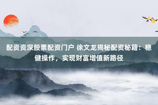 配资资深股票配资门户 徐文龙揭秘配资秘籍：稳健操作，实现财富增值新路径