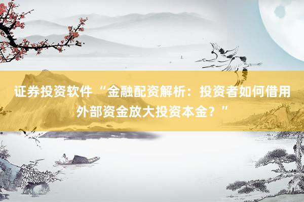证券投资软件 “金融配资解析：投资者如何借用外部资金放大投资本金？”