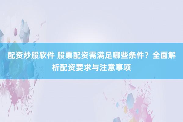 配资炒股软件 股票配资需满足哪些条件？全面解析配资要求与注意事项
