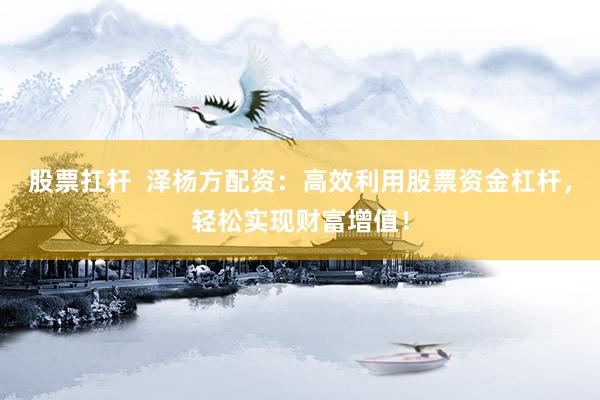 股票扛杆  泽杨方配资：高效利用股票资金杠杆，轻松实现财富增值！