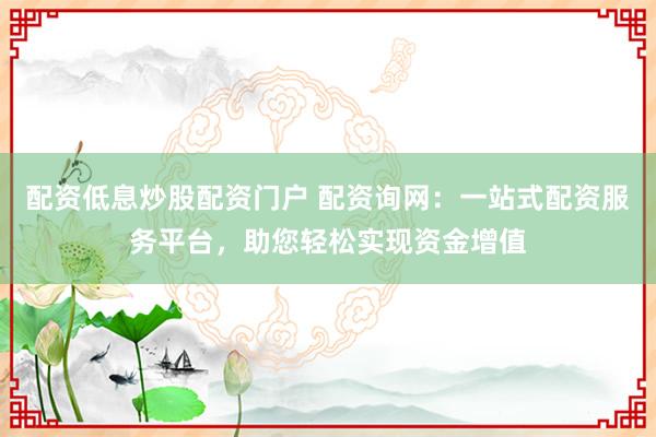 配资低息炒股配资门户 配资询网：一站式配资服务平台，助您轻松实现资金增值